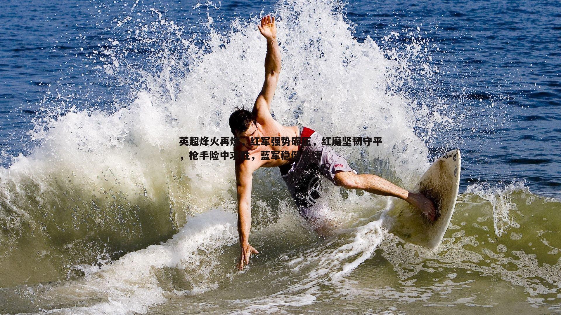 英超烽火再燃,红军强势碾压,红魔坚韧守平,枪手险中求胜,蓝军稳健告捷