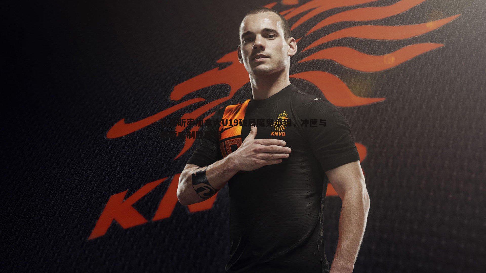 乐天堂fun92-孔德昕率加拿大U19破局魔鬼小组，冲筐与前板成制胜密钥