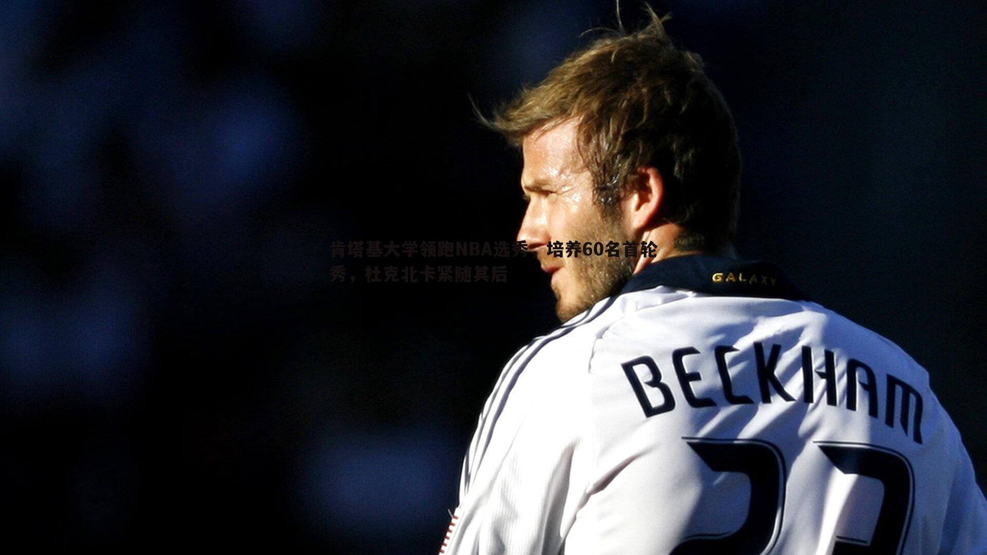 乐天堂fun92-肯塔基大学领跑NBA选秀，培养60名首轮秀，杜克北卡紧随其后