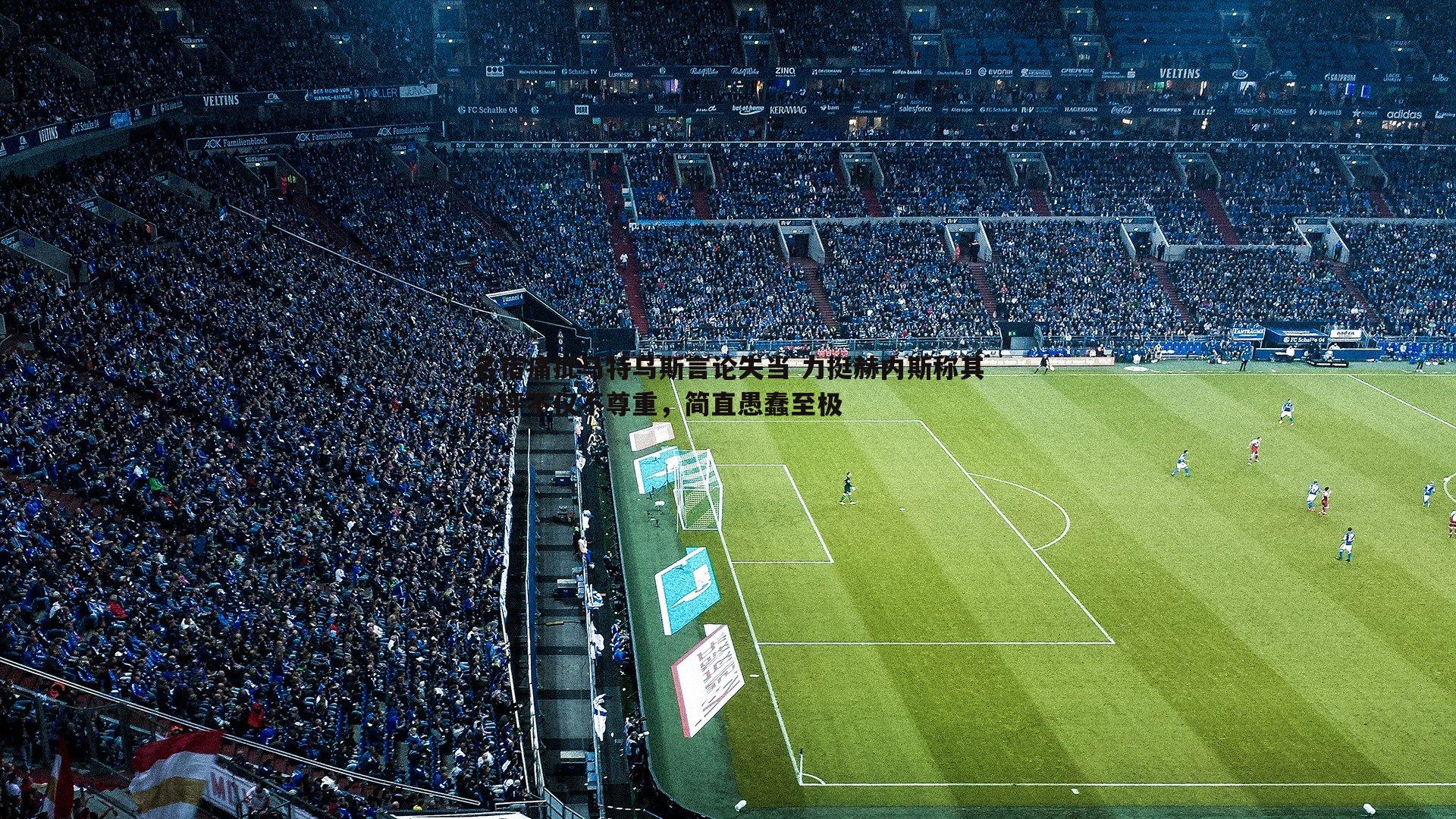 乐天堂fun92-名宿痛批马特乌斯言论失当 力挺赫内斯称其批评不仅不尊重，简直愚蠢至极