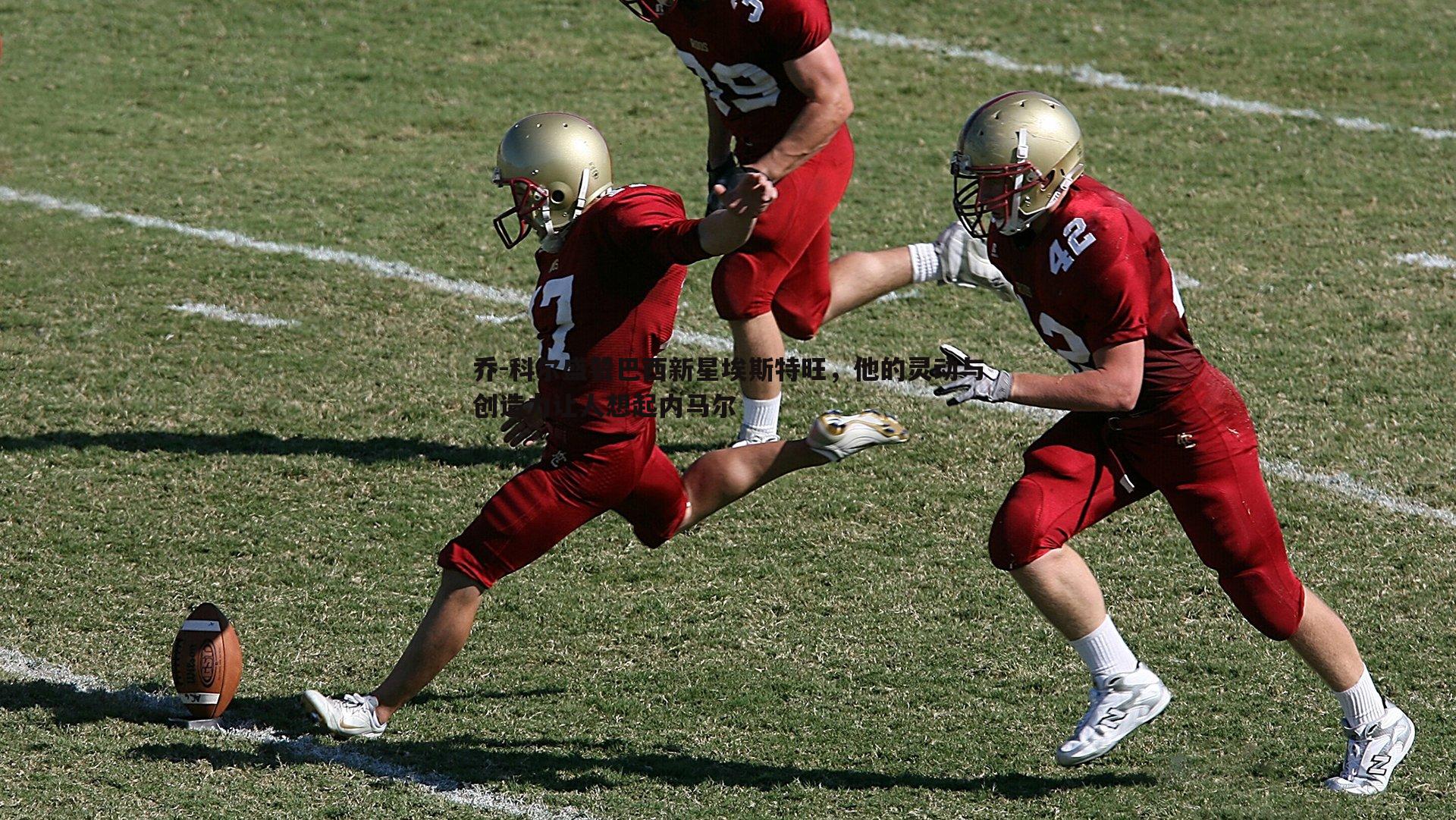 乐天堂fun92-乔-科尔盛赞巴西新星埃斯特旺，他的灵动与创造力让人想起内马尔